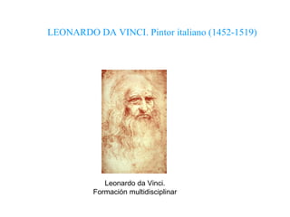 Leonardo da Vinci. Formación multidisciplinar LEONARDO DA VINCI. Pintor italiano (1452-1519) 