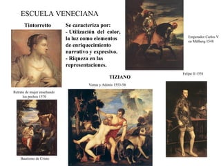 ESCUELA VENECIANA Tintorretto Retrato de mujer enseñando los pechos 1570 Bautismo de Cristo TIZIANO Venus y Adonis 1553-54 Emperador Carlos V en Mülberg 1548 Felipe II 1551 Se caracteriza por: - Utilización  del  color, la luz como elementos de enriquecimiento narrativo y expresivo. - Riqueza en las representaciones. 