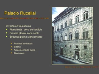 Palacio Rucellai
División en tres alturas
 Planta baja : zona de servicio
 Primera planta: zona noble
 Segunda planta: zona privada
 Pilastras adosadas
 Sillería
 Arcos de medio punto
 Gran alero
 