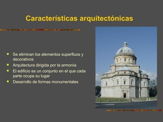 Características arquitectónicas
 Se eliminan los elementos superfluos y
decorativos
 Arquitectura dirigida por la armonía
 El edificio es un conjunto en el que cada
parte ocupa su lugar
 Desarrollo de formas monumentales
 