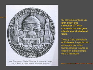 Su proyecto contiene un
gran cubo, que
simboliza la Tierra,
coronado por una gran
cúpula, que simboliza el
Cielo.
Tierra y Cielo simbolizan
el Universo. La perfección
encarnada por estas
formas simples y puras se
erigen en el gran templo
de la Cristiandad.
 