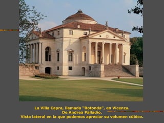 La Villa Capra, llamada “Rotonda”, en Vicenza.
De Andrea Palladio.
Vista lateral en la que podemos apreciar su volumen cúbico.
 