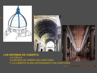 LOS SISTEMAS DE CUBIERTA:
•LA CÚPULA,
•LA BÓVEDA DE CAÑÓN CON CASETONES
•Y LA CUBIERTA PLANA (ARTESONADO) CON CASETONES.
 