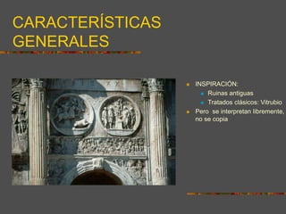 CARACTERÍSTICAS
GENERALES
 INSPIRACIÓN:
 Ruinas antiguas
 Tratados clásicos: Vitrubio
 Pero se interpretan libremente,
no se copia
 