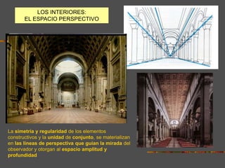 LOS INTERIORES:
EL ESPACIO PERSPECTIVO
La simetría y regularidad de los elementos
constructivos y la unidad de conjunto, se materializan
en las líneas de perspectiva que guían la mirada del
observador y otorgan al espacio amplitud y
profundidad
 