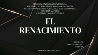 EL
RENACIMIENTO
BACHILLER:
DAMELIS MARCANO
27.527.765
REPUBLICA BOLIVARIANA DE VENEZUELA
MINISTERIO DEL PODER POPULAR PARA LA EDUCACIÓN
INSTITUTO UNIVERSITARIO POLITECNICO “SANTIAGO MARIÑO”
EXTENSION MATURIN
HISTORIA DE LA ARQUITECTURA II
MATURIN, ABRIL DEL 2021
 