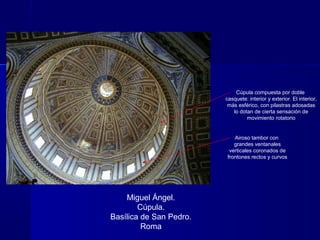 Miguel Ángel.
Cúpula.
Basílica de San Pedro.
Roma
Airoso tambor con
grandes ventanales
verticales coronados de
frontones rectos y curvos
Cúpula compuesta por doble
casquete: interior y exterior. El interior,
más esférico, con pilastras adosadas
lo dotan de cierta sensación de
movimiento rotatorio
 