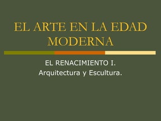 EL ARTE EN LA EDAD MODERNA EL RENACIMIENTO I. Arquitectura y Escultura. 