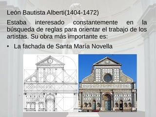 León Bautista Alberti(1404-1472)
Estaba interesado constantemente en la
búsqueda de reglas para orientar el trabajo de los
artistas. Su obra más importante es:
• La fachada de Santa María Novella
 