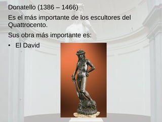 Donatello (1386 – 1466)
Es el más importante de los escultores del
Quattrocento.
Sus obra más importante es:
• El David
 