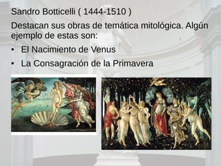 Sandro Botticelli ( 1444-1510 )
Destacan sus obras de temática mitológica. Algún
ejemplo de estas son:
● El Nacimiento de Venus
● La Consagración de la Primavera
 