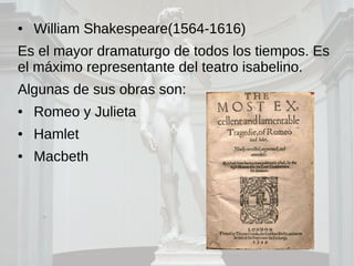 ● William Shakespeare(1564-1616)
Es el mayor dramaturgo de todos los tiempos. Es
el máximo representante del teatro isabelino.
Algunas de sus obras son:
● Romeo y Julieta
● Hamlet
● Macbeth
 