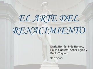 EL ARTE DEL
RENACIMIENTO
María Borrás, Inés Burgos,
Paula Cabrero, Acher Egido y
Pablo Toquero
3º ESO G
 