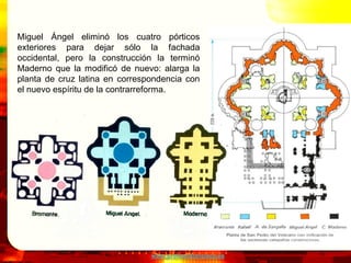 www.profesorfrancisco.es
Esta sobre un gran tambor y se apoya sobre
pechinas y robustos pilares que se tuvieron
que reforzar. Las cuatro cúpulas más
pequeñas que proyectó con Maderno se
redujeron a dos.
 