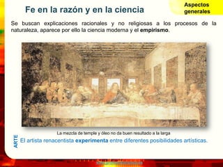 www.profesorfrancisco.es
Fe en la razón y en la ciencia
Se buscan explicaciones racionales y no religiosas a los procesos de la
naturaleza, aparece por ello la ciencia moderna y el empirismo.
La mezcla de temple y óleo no da buen resultado a la larga
El artista renacentista experimenta entre diferentes posibilidades artísticas.
Aspectos
generales
ARTE
 
