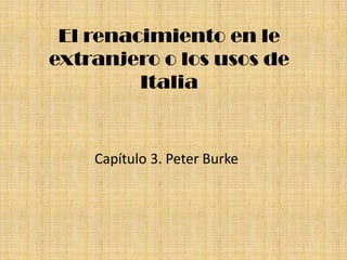 El renacimiento en le
extranjero o los usos de
         Italia


    Capítulo 3. Peter Burke
 