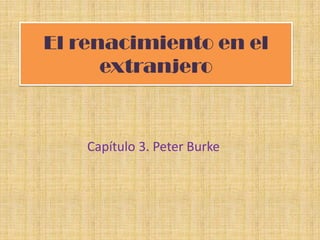 El renacimiento en el
      extranjero


    Capítulo 3. Peter Burke
 