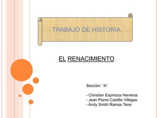 TRABAJO DE HISTORIA



 EL RENACIMIENTO



         Sección: “A”

         - Christian Espinoza Herreros
         - Jean Pierre Castillo Villegas
         - Andy Smith Ramos Tene
 
