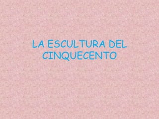 LA ESCULTURA DEL
  CINQUECENTO
 