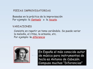 Basadas en la práctica de la improvisación Por ejemplo: la  fantasía   o  la  tocata . Consiste en repetir un tema variándolo. Se puede variar la melodía, el ritmo, la armonía, etc. Por ejemplo:  la  diferencia 