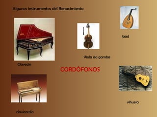 Algunos instrumentos del Renacimiento Clavecín clavicordio laúd Viola da gamba vihuela CORDÓFONOS 