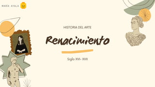 Renacimiento
HISTORIA DEL ARTE
Siglo XVI- XVII
MARÍA AYALA
 