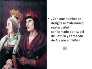 • ¿Con qué nombre se
  designa al matrimonio
  real español
  conformado por Isabel
  de Castilla y Fernando
  de Aragón en 1469?
 