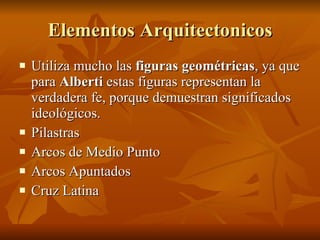 Elementos Arquitectonicos Utiliza mucho las  figuras geométricas , ya que para  Alberti  estas figuras representan la verdadera fe, porque demuestran significados ideológicos. Pilastras  Arcos de Medio Punto Arcos Apuntados Cruz Latina  