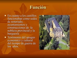 Función  En cuanto a los castillos funcionaban como sedes de notariado, ayuntamientos y construcciones de  la nobleza provincial y la burguesía  Testimonio del apogeo económico y cultural del tiempo de guerra de los  años. 