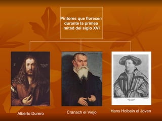 Pintores que florecen  durante la primea  mitad del siglo XVI Alberto Durero Hans Holbein el Joven Cranach el Viejo 