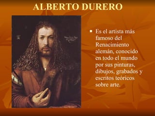 ALBERTO DURERO Es el artista más famoso del Renacimiento alemán, conocido en todo el mundo por sus pinturas, dibujos, grabados y escritos teóricos sobre arte.  