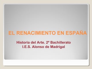 EL RENACIMIENTO EN ESPAÑA
  Historia del Arte. 2º Bachillerato
     I.E.S. Alonso de Madrigal
 