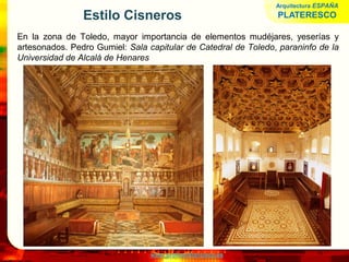 www.profesorfrancisco.es
Estilo Cisneros
En la zona de Toledo, mayor importancia de elementos mudéjares, yeserías y
artesonados. Pedro Gumiel: Sala capitular de Catedral de Toledo, paraninfo de la
Universidad de Alcalá de Henares
Arquitectura ESPAÑA
PLATERESCO
 