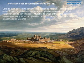 www.profesorfrancisco.es
Monasterio del Escorial (terminado en 1583)
Obra de Juan de Herrera siguiendo los deseos de Felipe II. Paradigma del
estilo. Función múltiple: palacio donde vivir, iglesia-monasterio donde orar,
y panteón donde ser enterrado. Muestra de unión entre poder espiritual
(contrarreforma) y temporal (paradoja al ser obra más importante del
renacimiento en España)
Arquitectura ESPAÑA
HERRERIANA
 