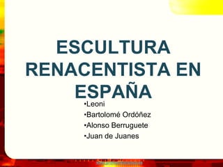 www.profesorfrancisco.es
ESCULTURA
RENACENTISTA EN
ESPAÑA•Leoni
•Bartolomé Ordóñez
•Alonso Berruguete
•Juan de Juanes
 