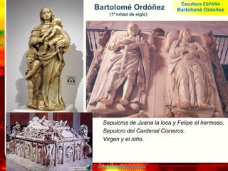 www.profesorfrancisco.es
Bartolomé Ordóñez
(1ª mitad de siglo)
Sepulcros de Juana la loca y Felipe el hermoso,
Sepulcro del Cardenal Cisneros.
Virgen y el niño.
Escultura ESPAÑA
Bartolomé Ordoñez
 