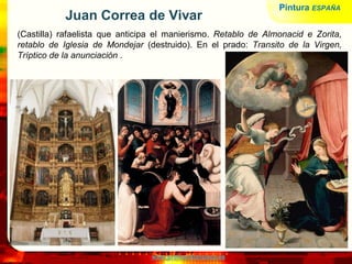 www.profesorfrancisco.es
Juan Correa de Vivar
(Castilla) rafaelista que anticipa el manierismo. Retablo de Almonacid e Zorita,
retablo de Iglesia de Mondejar (destruido). En el prado: Transito de la Virgen,
Tríptico de la anunciación .
Pintura ESPAÑA
 
