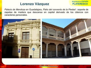 www.profesorfrancisco.es
Lorenzo Vázquez
Palacio de Mendoza en Guadalajara, Patio del convento de la Piedad : soporte de
zapatas de madera que descansa en capitel derivado de los clásicos con
caracteres personales.
Arquitectura ESPAÑA
PLATERESCO
 