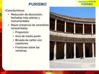 www.profesorfrancisco.es
PURISMO
•Características:
• Reducción de decoración,
fachadas más sobrias y
monumentales.
• Mayor presencia de caracteres
renacentistas:
• Proporción
• Arco de medio punto
• Bóveda de cañón con
casetones.
• Frontones sobre las
ventanas.
Arquitectura ESPAÑA
PURISMO
 