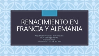 C
RENACIMIENTO EN
FRANCIA Y ALEMANIA
Republica Bolivariana de Venezuela.
I.U.P: Santiago Mariño.
Arquitectura (41)
José Arcuri – C.I: 24.765.445
 