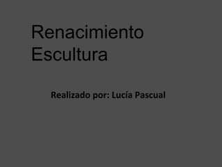 Realizado por: Lucía Pascual
Renacimiento
Escultura
 