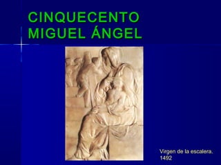 CINQUECENTOCINQUECENTO
MIGUEL ÁNGELMIGUEL ÁNGEL
Virgen de la escalera.
1492
 