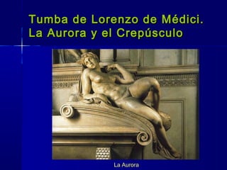 Tumba de Lorenzo de Médici.Tumba de Lorenzo de Médici.
La Aurora y el CrepúsculoLa Aurora y el Crepúsculo
La Aurora
 