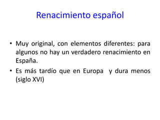 Renacimiento español Muy original, con elementos diferentes: para algunos no hay un verdadero renacimiento en España. Es más tardío que en Europa  y dura menos (siglo XVI) 