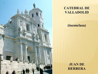 CATEDRAL DE
VALLADOLID

(inconclusa)

JUAN DE
HERRERA

 