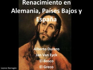 Renacimiento en
Alemania, Países Bajos y
España
Alberto Durero
Jan Van Eyck
El Bosco
El GrecoLeonor Barragán
 