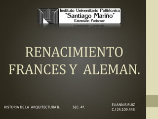 RENACIMIENTO
FRANCES Y ALEMAN.
ELIANNIS RUIZ
C.I 24.109.448
HISTORIA DE LA ARQUITECTURA II. SEC. 4ª.
 