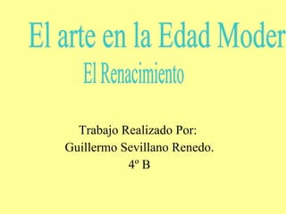 Trabajo Realizado Por:  Guillermo Sevillano Renedo. 4º B El arte en la Edad Moderna:  El Renacimiento 