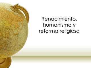 Renacimiento, 
humanismo y 
reforma religiosa 
 
