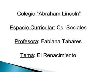 Colegio “Abraham Lincoln”

Espacio Curricular: Cs. Sociales

  Profesora: Fabiana Tabares

    Tema: El Renacimiento
 